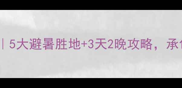 图片 宁国周边亲子游推荐｜5大避暑胜地+3天2晚攻略，承包全家夏秋快乐时光2