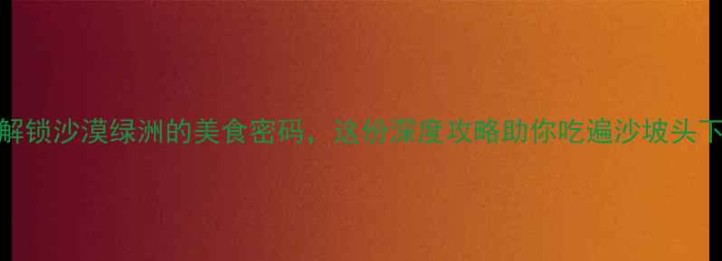 图片 宁夏中卫：解锁沙漠绿洲的美食密码，这份深度攻略助你吃遍沙坡头下的风味江湖