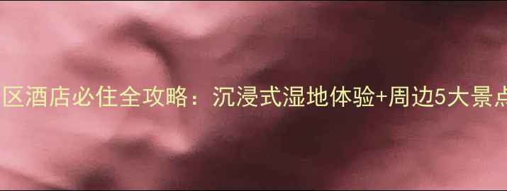 图片 宁夏沙湖景区酒店必住全攻略：沉浸式湿地体验+周边5大景点深度串联1