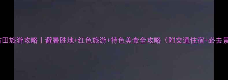 图片 宁德古田旅游攻略｜避暑胜地+红色旅游+特色美食全攻略（附交通住宿+必去景点）2