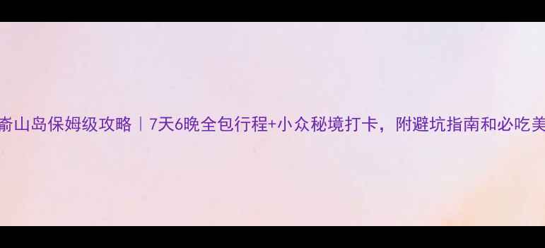图片 宁德嵛山岛保姆级攻略｜7天6晚全包行程+小众秘境打卡，附避坑指南和必吃美食！