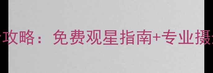 图片 安吉天荒坪观星全攻略：免费观星指南+专业摄影技巧+避坑指南1