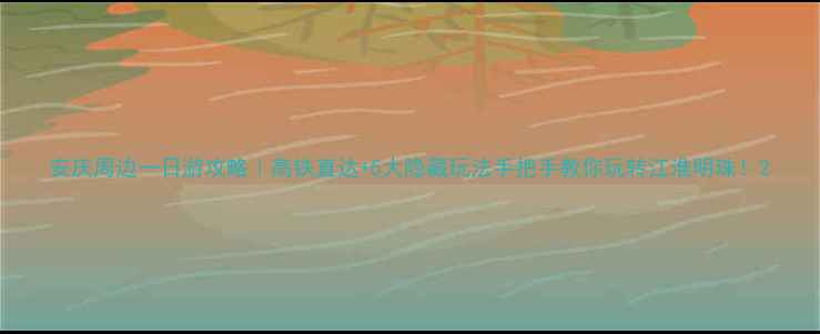 图片 安庆周边一日游攻略｜高铁直达+5大隐藏玩法手把手教你玩转江淮明珠！2