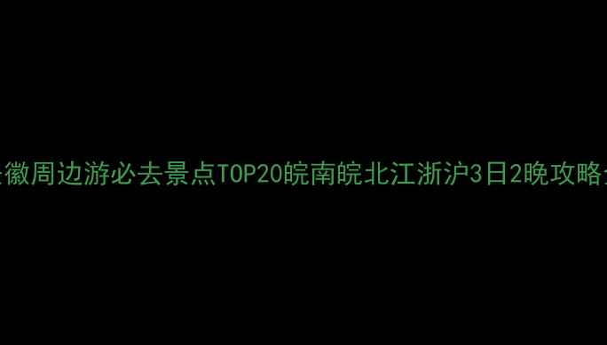 图片 安徽周边游必去景点TOP20皖南皖北江浙沪3日2晚攻略全