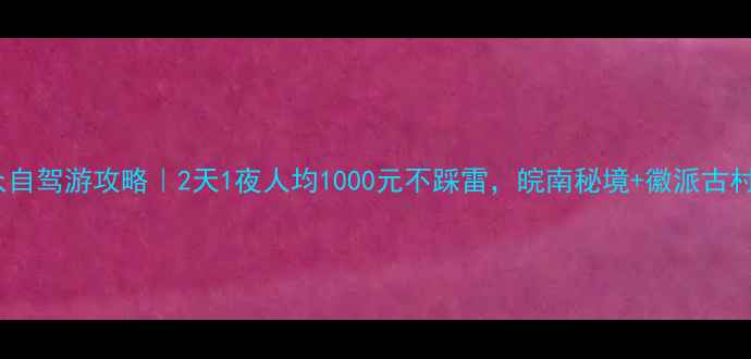 图片 安徽小众自驾游攻略｜2天1夜人均1000元不踩雷，皖南秘境+徽派古村全攻略2