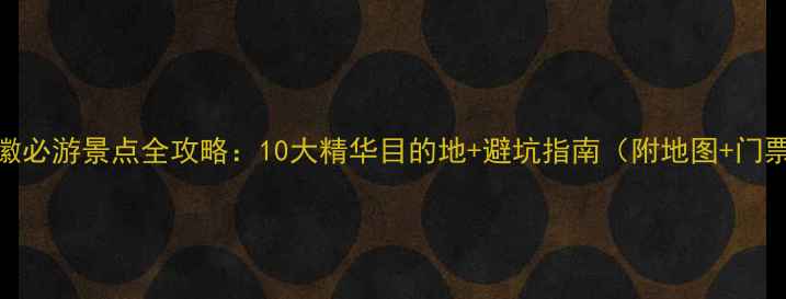 图片 安徽必游景点全攻略：10大精华目的地+避坑指南（附地图+门票）