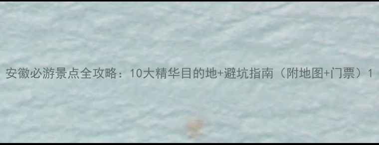 图片 安徽必游景点全攻略：10大精华目的地+避坑指南（附地图+门票）1