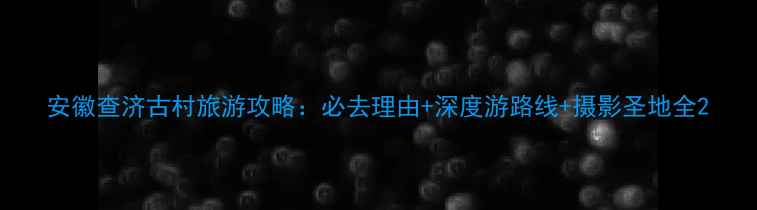 图片 安徽查济古村旅游攻略：必去理由+深度游路线+摄影圣地全2