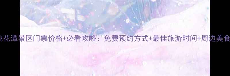 图片 安徽桃花潭景区门票价格+必看攻略：免费预约方式+最佳旅游时间+周边美食推荐1