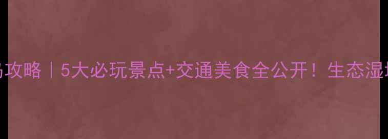 图片 安徽白鹭岛攻略｜5大必玩景点+交通美食全公开！生态湿地拍照绝美