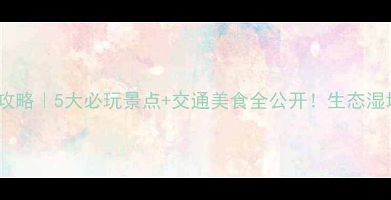 图片 安徽白鹭岛攻略｜5大必玩景点+交通美食全公开！生态湿地拍照绝美1