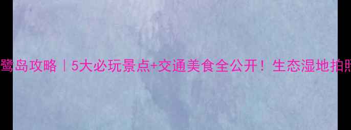 图片 安徽白鹭岛攻略｜5大必玩景点+交通美食全公开！生态湿地拍照绝美2