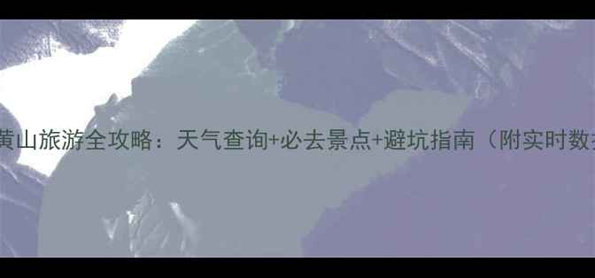 图片 安徽黄山旅游全攻略：天气查询+必去景点+避坑指南（附实时数据）2