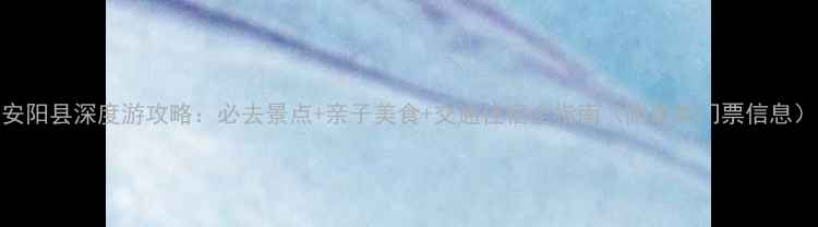 图片 安阳县深度游攻略：必去景点+亲子美食+交通住宿全指南（附最新门票信息）