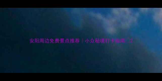 图片 安阳周边免费景点推荐｜小众秘境打卡指南✨2