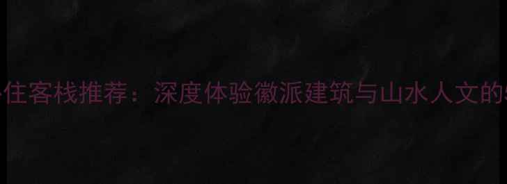 图片 宏村景区内必住客栈推荐：深度体验徽派建筑与山水人文的5大特色民宿2