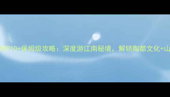 图片 宜兴必去景点TOP10+保姆级攻略：深度游江南秘境，解锁陶都文化+山水风光全攻略
