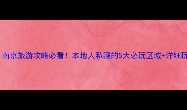 图片 宝子们！南京旅游攻略必看！本地人私藏的5大必玩区域+详细玩法攻略1