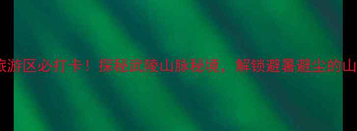 图片 宣恩狮子关旅游区必打卡！探秘武陵山脉秘境，解锁避暑避尘的山水诗画之旅1