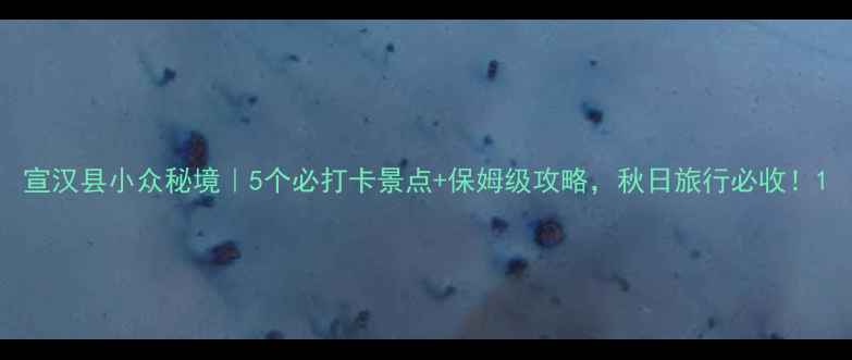 图片 宣汉县小众秘境｜5个必打卡景点+保姆级攻略，秋日旅行必收！1