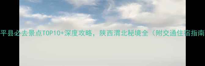 图片 富平县必去景点TOP10+深度攻略，陕西渭北秘境全（附交通住宿指南）