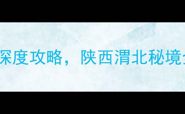 图片 富平县必去景点TOP10+深度攻略，陕西渭北秘境全（附交通住宿指南）2