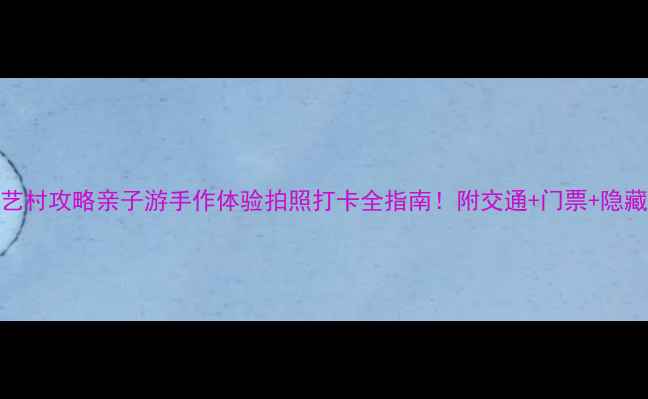 图片 富平陶艺村攻略亲子游手作体验拍照打卡全指南！附交通+门票+隐藏玩法📸