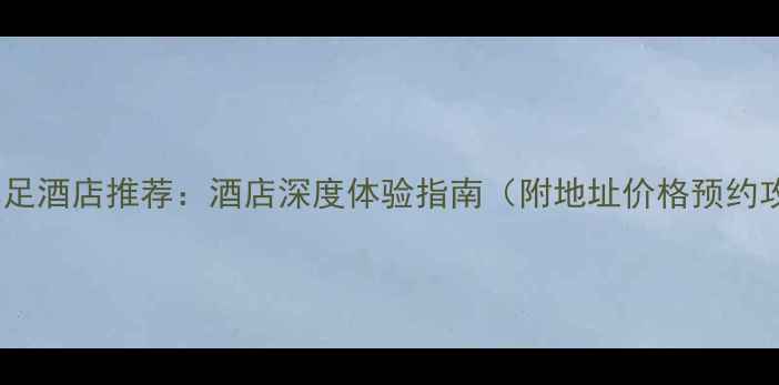图片 寮步沐足酒店推荐：酒店深度体验指南（附地址价格预约攻略）2