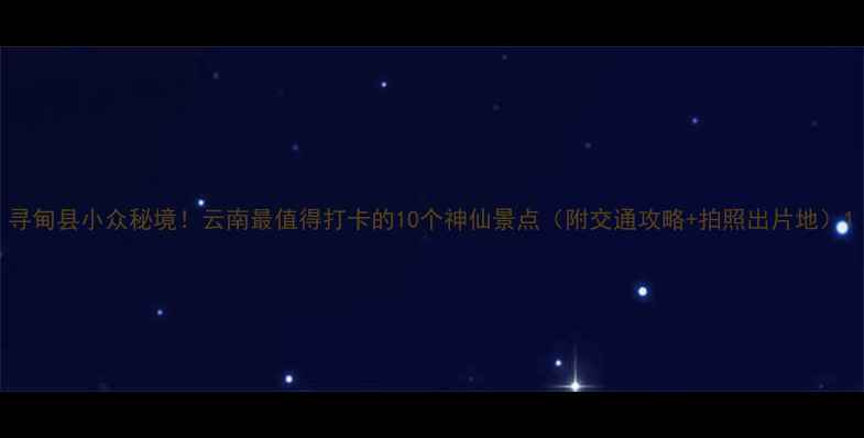 图片 寻甸县小众秘境！云南最值得打卡的10个神仙景点（附交通攻略+拍照出片地）1