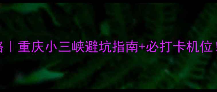 图片 小三峡两日游攻略｜重庆小三峡避坑指南+必打卡机位！附超详细行程表