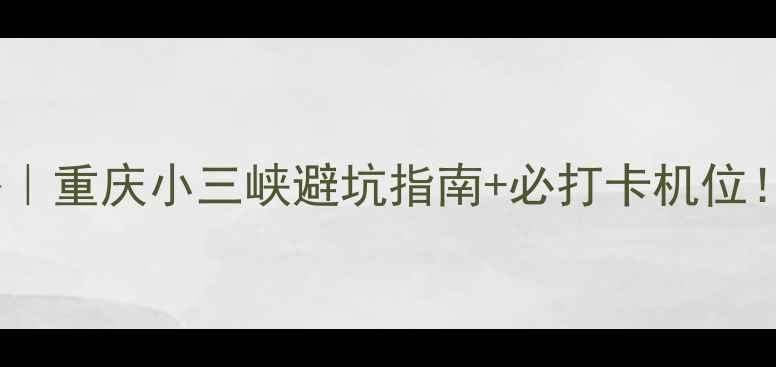 图片 小三峡两日游攻略｜重庆小三峡避坑指南+必打卡机位！附超详细行程表1