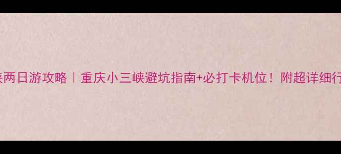 图片 小三峡两日游攻略｜重庆小三峡避坑指南+必打卡机位！附超详细行程表2