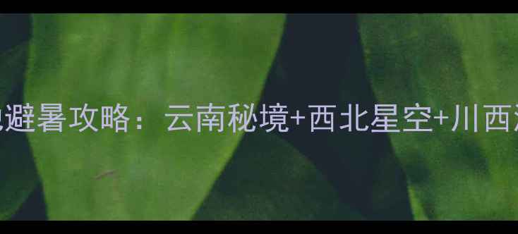 图片 小众旅行地避暑攻略：云南秘境+西北星空+川西湖泊全指南