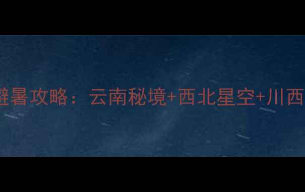 图片 小众旅行地避暑攻略：云南秘境+西北星空+川西湖泊全指南2