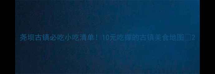 图片 尧坝古镇必吃小吃清单！10元吃撑的古镇美食地图🍜2