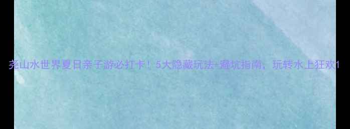 图片 尧山水世界夏日亲子游必打卡！5大隐藏玩法+避坑指南，玩转水上狂欢1