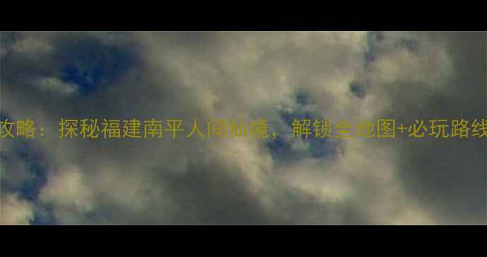 图片 屏山风景区攻略：探秘福建南平人间仙境，解锁全地图+必玩路线+四季玩法1