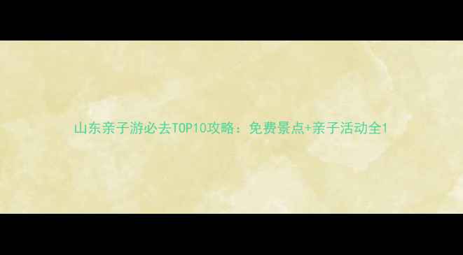 图片 山东亲子游必去TOP10攻略：免费景点+亲子活动全1