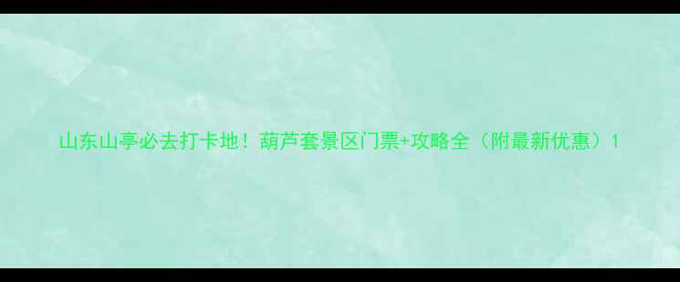 图片 山东山亭必去打卡地！葫芦套景区门票+攻略全（附最新优惠）1