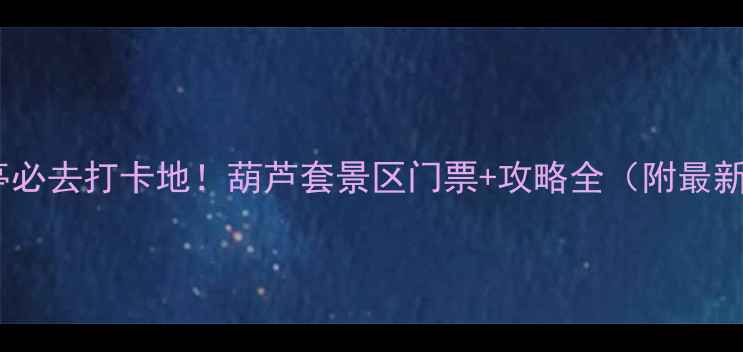 图片 山东山亭必去打卡地！葫芦套景区门票+攻略全（附最新优惠）2