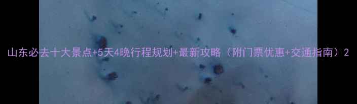 图片 山东必去十大景点+5天4晚行程规划+最新攻略（附门票优惠+交通指南）2