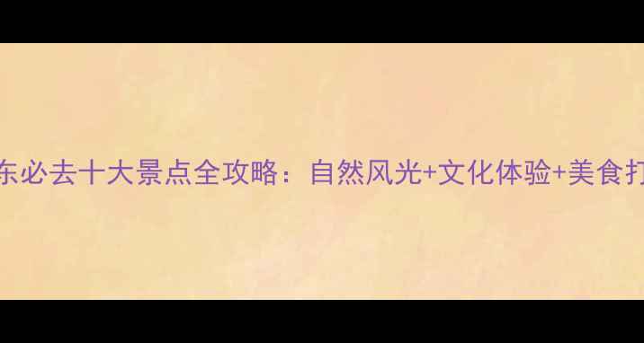 图片 山东必去十大景点全攻略：自然风光+文化体验+美食打卡