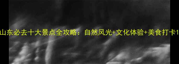 图片 山东必去十大景点全攻略：自然风光+文化体验+美食打卡1