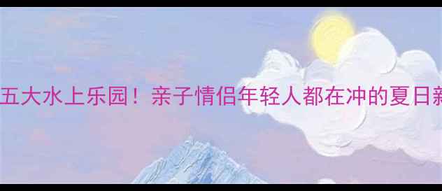 图片 山东必玩五大水上乐园！亲子情侣年轻人都在冲的夏日新地标🌊2