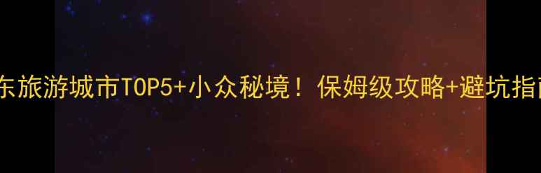 图片 山东旅游城市TOP5+小众秘境！保姆级攻略+避坑指南2