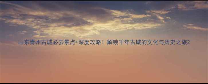 图片 山东青州古城必去景点+深度攻略！解锁千年古城的文化与历史之旅2