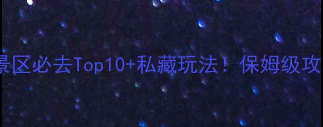 图片 山水风景区必去Top10+私藏玩法！保姆级攻略收藏1