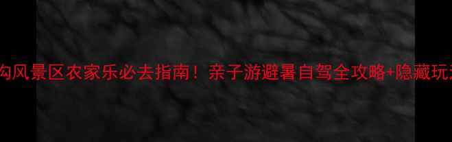 图片 山沟沟风景区农家乐必去指南！亲子游避暑自驾全攻略+隐藏玩法大1