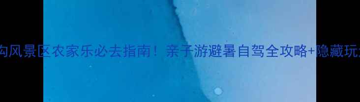图片 山沟沟风景区农家乐必去指南！亲子游避暑自驾全攻略+隐藏玩法大2