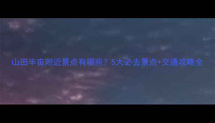 图片 山田半亩附近景点有哪些？5大必去景点+交通攻略全